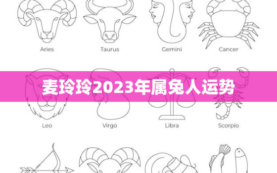 麦玲玲2023年属兔人运势，麦玲玲2020年生肖兔每月运程