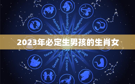 2023年必定生男孩的生肖女，2023年必定生男孩的月份表