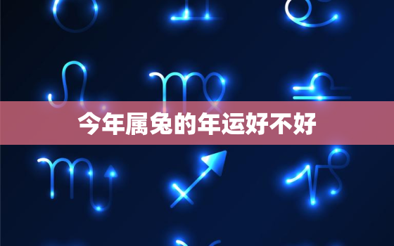 今年属兔的年运好不好，今年属兔的运气如何2021