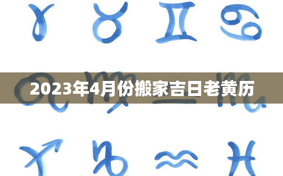 2023年4月份搬家吉日老黄历，2023 4月