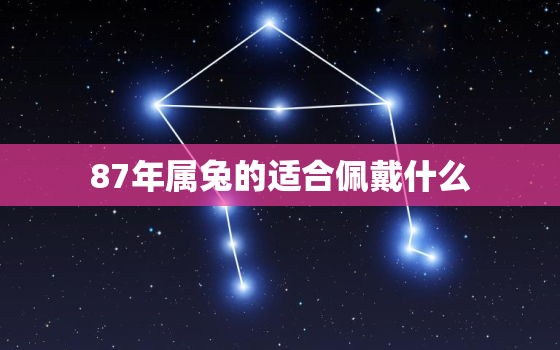 87年属兔的适合佩戴什么，87年属兔的适合佩戴什么手链