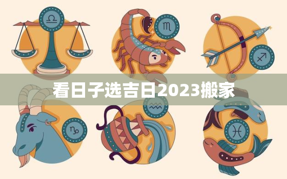 看日子选吉日2023搬家，看日子2021年吉日搬家