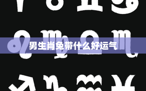 男生肖兔带什么好运气，生肖兔男佩戴什么招财