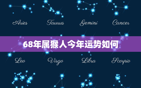 68年属猴人今年运势如何，68年属猴人今年运势2021年每月运势