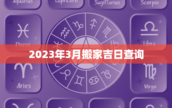 2023年3月搬家吉日查询，属马2023年3月搬家吉日查询