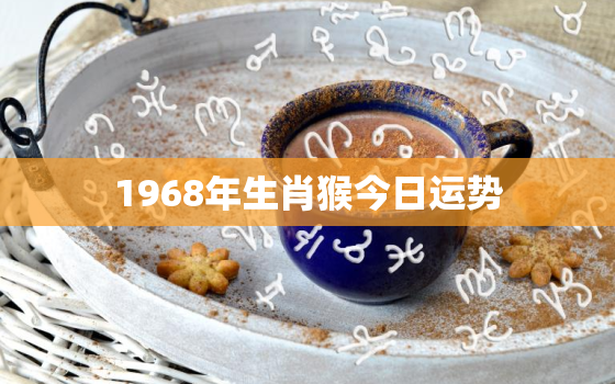 1968年生肖猴今日运势，1968年生肖猴今日运势如何