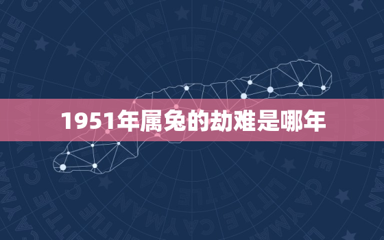 1951年属兔的劫难是哪年，1951年属兔的劫难是哪年发生的