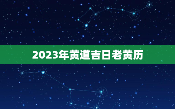 2023年黄道吉日老黄历，2023年日历带农历黄历