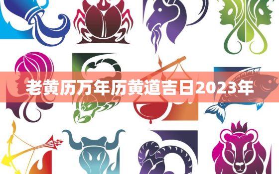 老黄历万年历黄道吉日2023年，老黄历2021年万年历黄道吉日查询911查询