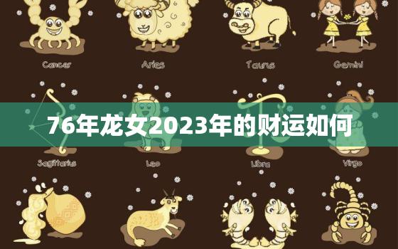 76年龙女2023年的财运如何，76年龙女在2023年运势如何