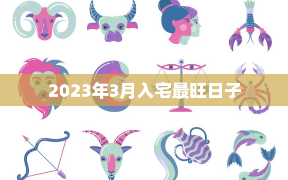 2023年3月入宅最旺日子，2023年3月入宅最旺日子时辰是什么意思啊