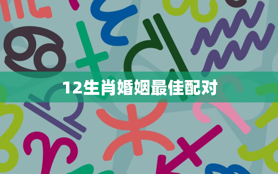 12生肖婚姻最佳配对，12生肖婚姻最佳配对蛇