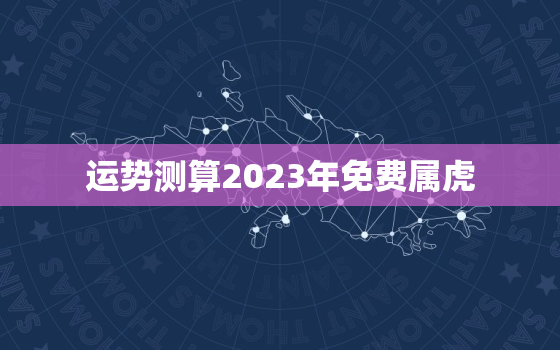 运势测算2023年免费属虎，2023年属虎的人全年运势