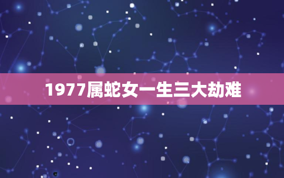 1977属蛇女一生三大劫难，属蛇1977年女人的一生