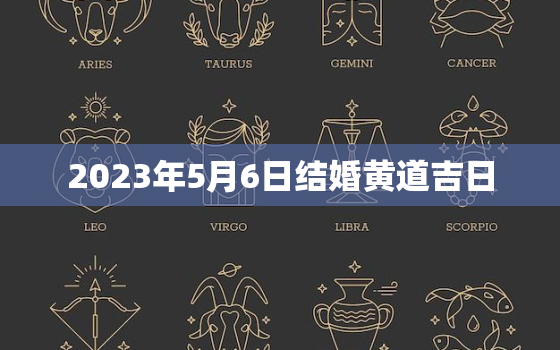 2023年5月6日结婚黄道吉日，2023年5月6号