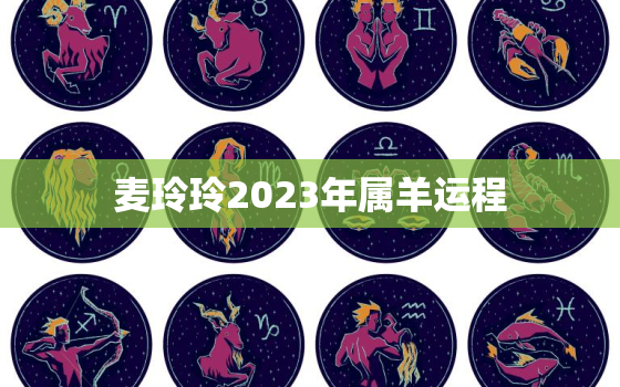 麦玲玲2023年属羊运程，麦玲玲2022年羊年运势及运程