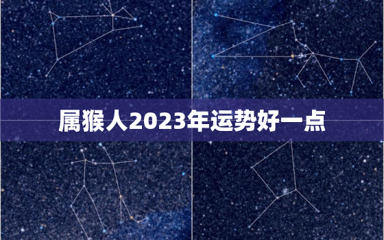 属猴人2023年运势好一点，属猴人2023年运势及财运