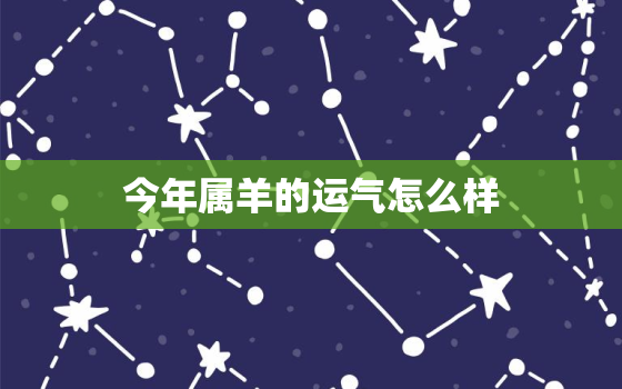 今年属羊的运气怎么样，今年属羊的运气好吗?