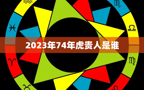 2023年74年虎贵人是谁，1974年属虎运势