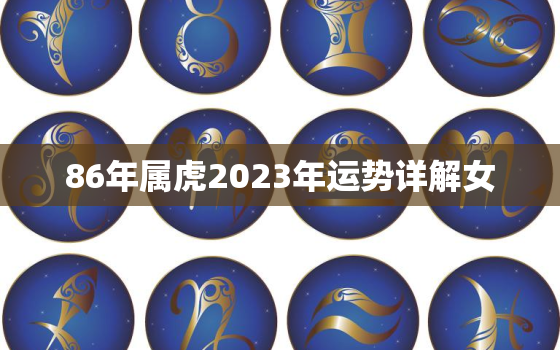 86年属虎2023年运势详解女，86年属虎女2023年感情运势