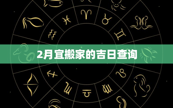 2月宜搬家的吉日查询，2月宜搬家的日子