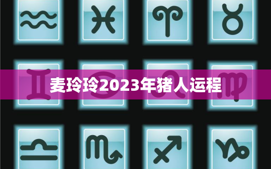 麦玲玲2023年猪人运程，麦玲玲2020年属猪运程