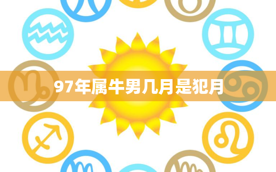 97年属牛男几月是犯月，97年属牛几月命苦