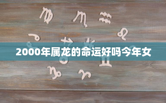 2000年属龙的命运好吗今年女，2000年属龙女孩今年运势