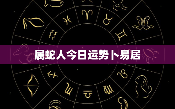 属蛇人今日运势卜易居，属蛇人今日运势详解