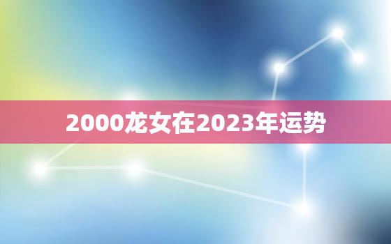 2000龙女在2023年运势，2000年龙女在2022年运势