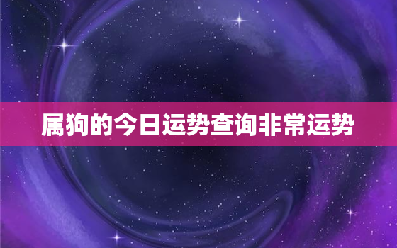 属狗的今日运势查询非常运势，属狗人今日运势十二星座网