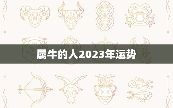 属牛的人2023年运势，属牛的人2023年运势及运程详解1973