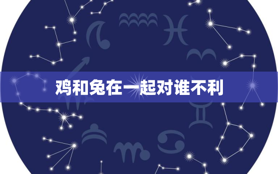 鸡和兔在一起对谁不利，属兔人一生的克星是谁