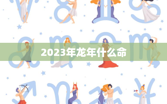 2023年龙年什么命，2023年属龙什么命