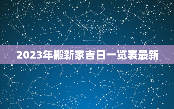 2023年搬新家吉日一览表最新，2030年搬家黄道吉日