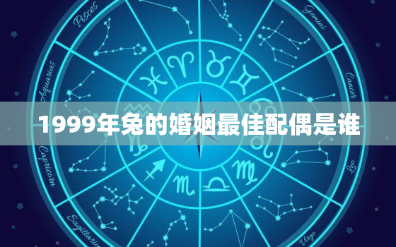 1999年兔的婚姻最佳配偶是谁，1999年兔的婚姻最佳配偶是谁呀