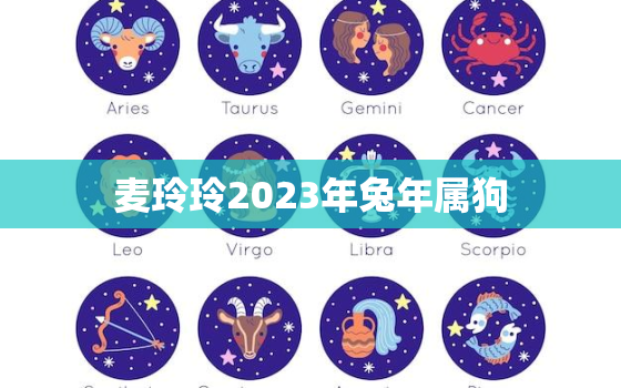 麦玲玲2023年兔年属狗，麦玲玲2023年兔年属狗运程