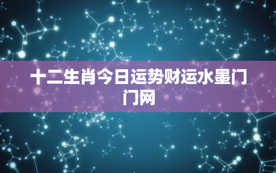 十二生肖今日运势财运水墨门门网，十二生肖今日运势查询卜易