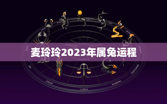 麦玲玲2023年属兔运程，麦玲玲2020年生肖兔每月运程