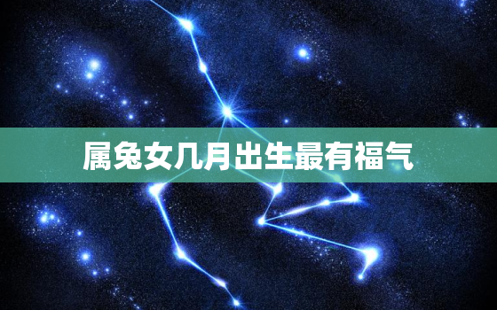 属兔女几月出生最有福气，2023年出生几月命最好