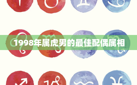 1998年属虎男的最佳配偶属相，1998年属虎的男最佳婚配