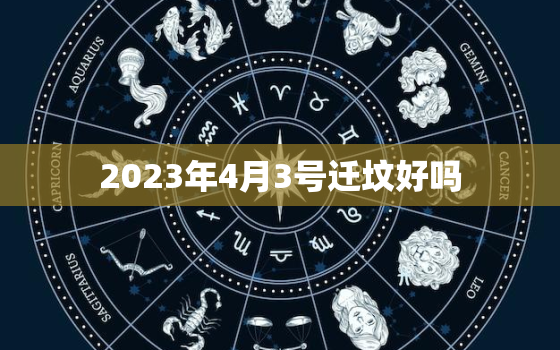 2023年4月3号迁坟好吗，4月3日移坟好吗