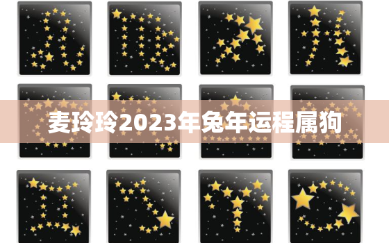 麦玲玲2023年兔年运程属狗，麦玲玲2022年属狗人的全年运势