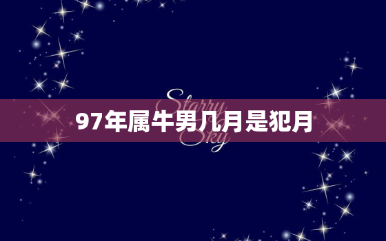 97年属牛男几月是犯月，97年牛犯月在什么时候