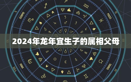 2024年龙年宜生子的属相父母，2024年生龙宝宝备孕时间表