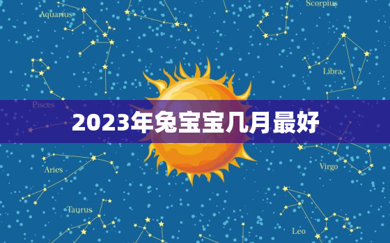 2023年兔宝宝几月最好，2023年兔年几月份生宝宝命运最好