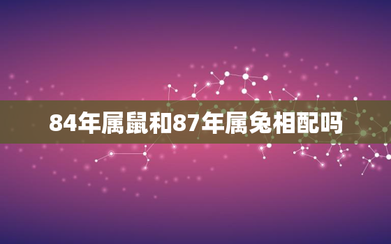 84年属鼠和87年属兔相配吗，84年属鼠与87年属兔相配吗