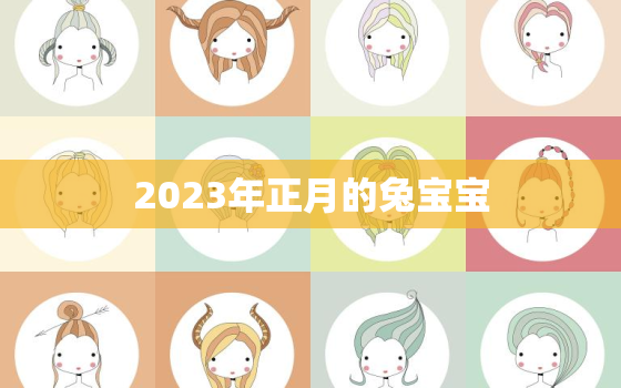 2023年正月的兔宝宝，2023年正月的兔宝宝忌讳几月