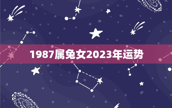 1987属兔女2023年运势，1987年兔女2023年感情与婚姻