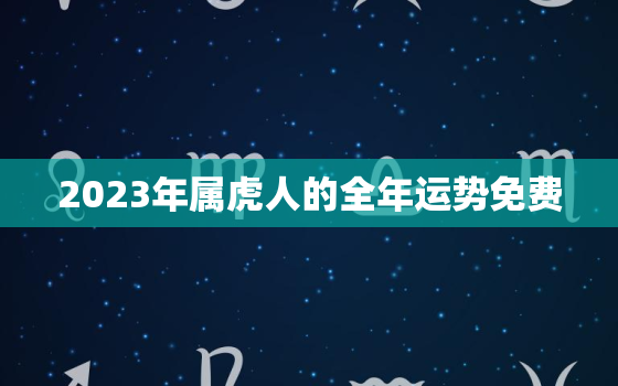 2023年属虎人的全年运势免费，2023年属虎人运程